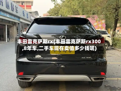 丰田雷克萨斯rx(丰田雷克萨斯rx300,8年车,二手车现在卖值多少钱呢)-第3张图片