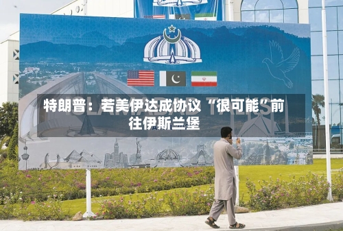 特朗普：若美伊达成协议 “很可能”前往伊斯兰堡-第1张图片