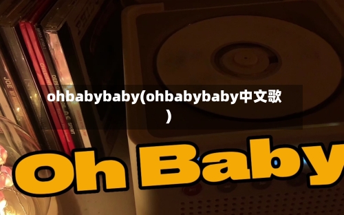 ohbabybaby(ohbabybaby中文歌)-第1张图片