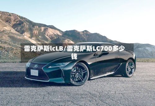 雷克萨斯lcLB/雷克萨斯LC700多少钱-第1张图片