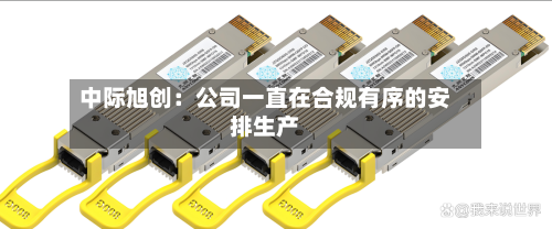 中际旭创：公司一直在合规有序的安排生产-第1张图片