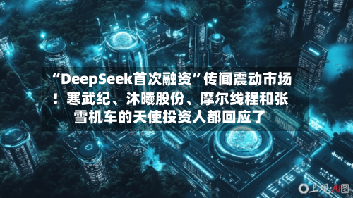 “DeepSeek首次融资”传闻震动市场！寒武纪	、沐曦股份、摩尔线程和张雪机车的天使投资人都回应了-第1张图片