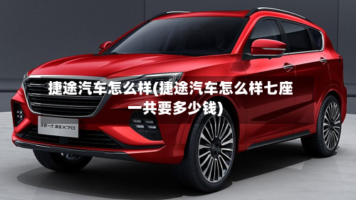 捷途汽车怎么样(捷途汽车怎么样七座一共要多少钱)-第2张图片