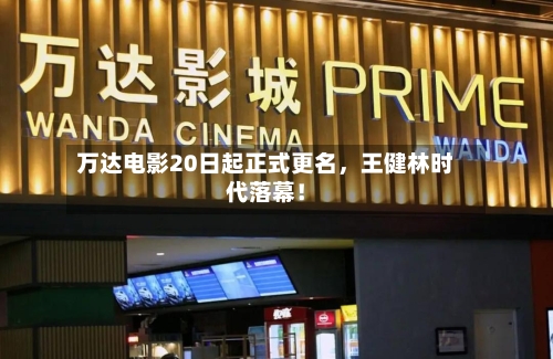 万达电影20日起正式更名，王健林时代落幕！-第2张图片