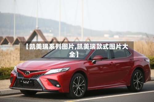 【凯美瑞系列图片,凯美瑞款式图片大全】-第1张图片