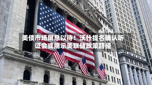 美债市场屏息以待！沃什提名确认听证会或揭示美联储政策路径-第3张图片