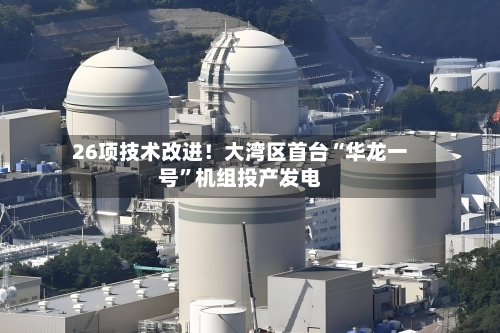 26项技术改进！大湾区首台“华龙一号”机组投产发电-第2张图片