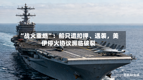 “战火重燃	”：船只遭扣押	、遇袭	，美伊停火协议濒临破裂-第2张图片