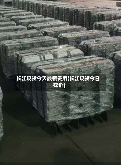 长江现货今天最新费用(长江现货今日锌价)-第3张图片