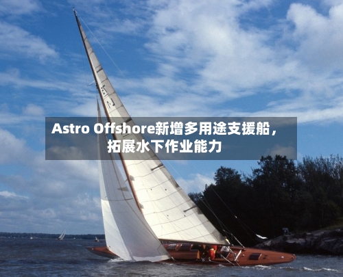 Astro Offshore新增多用途支援船	，拓展水下作业能力-第1张图片