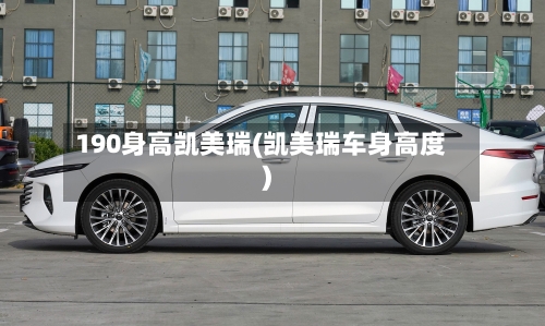 190身高凯美瑞(凯美瑞车身高度)-第2张图片