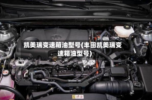 凯美瑞变速箱油型号(丰田凯美瑞变速箱油型号)-第3张图片