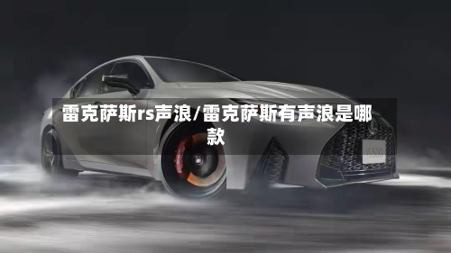 雷克萨斯rs声浪/雷克萨斯有声浪是哪款-第3张图片