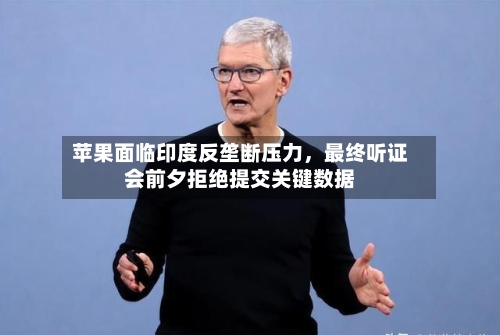 苹果面临印度反垄断压力，最终听证会前夕拒绝提交关键数据-第2张图片