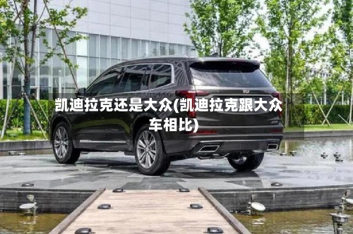 凯迪拉克还是大众(凯迪拉克跟大众车相比)-第2张图片