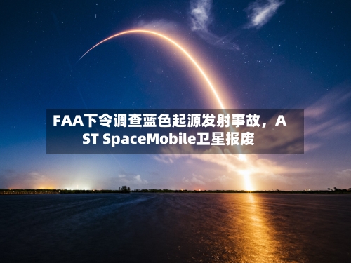 FAA下令调查蓝色起源发射事故，AST SpaceMobile卫星报废-第1张图片