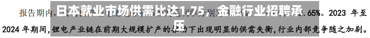 日本就业市场供需比达1.75，金融行业招聘承压-第2张图片