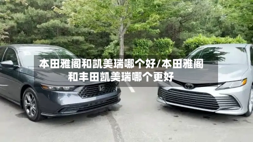 本田雅阁和凯美瑞哪个好/本田雅阁和丰田凯美瑞哪个更好-第1张图片