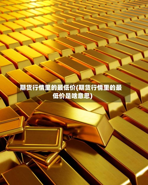 期货行情里的最低价(期货行情里的最低价是啥意思)-第1张图片