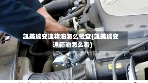 凯美瑞变速箱油怎么检查(凯美瑞变速箱油怎么看)-第1张图片