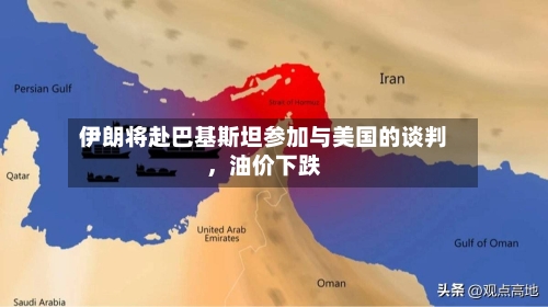 伊朗将赴巴基斯坦参加与美国的谈判，油价下跌-第1张图片