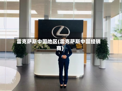 雷克萨斯中国地区(雷克萨斯中国经销商)-第2张图片