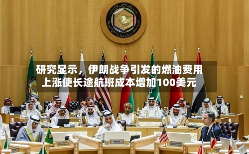 研究显示	，伊朗战争引发的燃油费用上涨使长途航班成本增加100美元-第1张图片