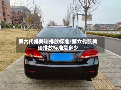 第六代凯美瑞排放标准/第六代凯美瑞排放标准是多少-第2张图片