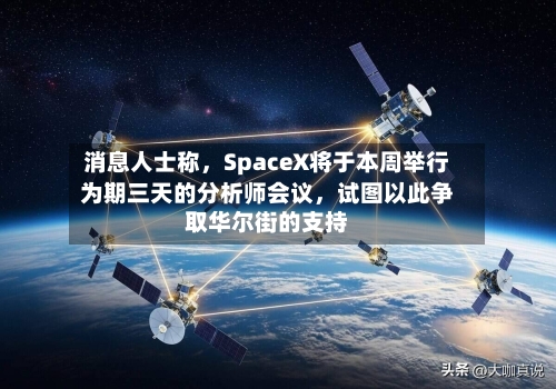 消息人士称，SpaceX将于本周举行为期三天的分析师会议	，试图以此争取华尔街的支持-第1张图片