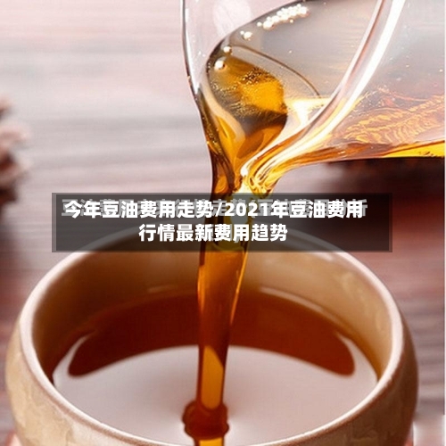 今年豆油费用走势/2021年豆油费用行情最新费用趋势-第3张图片