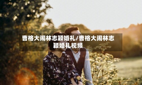 曹格大闹林志颖婚礼/曹格大闹林志颖婚礼视频-第2张图片