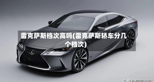 雷克萨斯档次高吗(雷克萨斯轿车分几个档次)-第3张图片