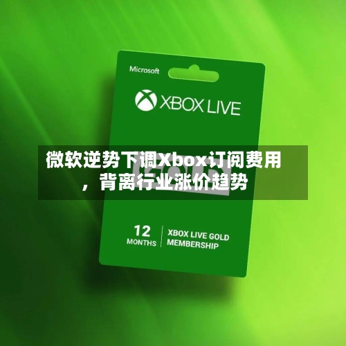 微软逆势下调Xbox订阅费用，背离行业涨价趋势-第3张图片