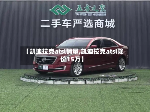 【凯迪拉克atsl销量,凯迪拉克atsl降价15万】-第1张图片
