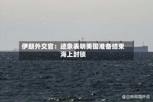 伊朗外交官：迹象表明美国准备结束海上封锁-第1张图片