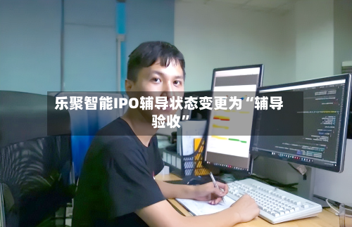 乐聚智能IPO辅导状态变更为“辅导验收”-第2张图片