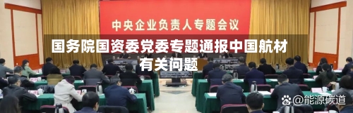 国务院国资委党委专题通报中国航材有关问题-第3张图片
