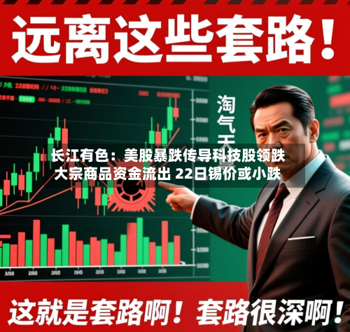 长江有色：美股暴跌传导科技股领跌大宗商品资金流出 22日锡价或小跌-第1张图片