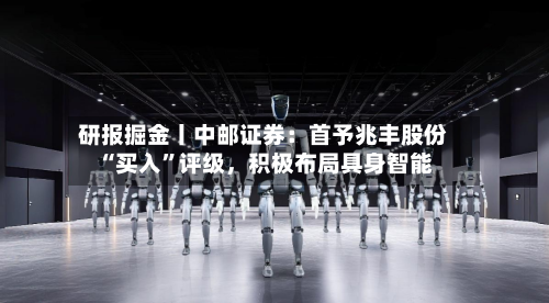 研报掘金丨中邮证券：首予兆丰股份“买入”评级，积极布局具身智能-第1张图片