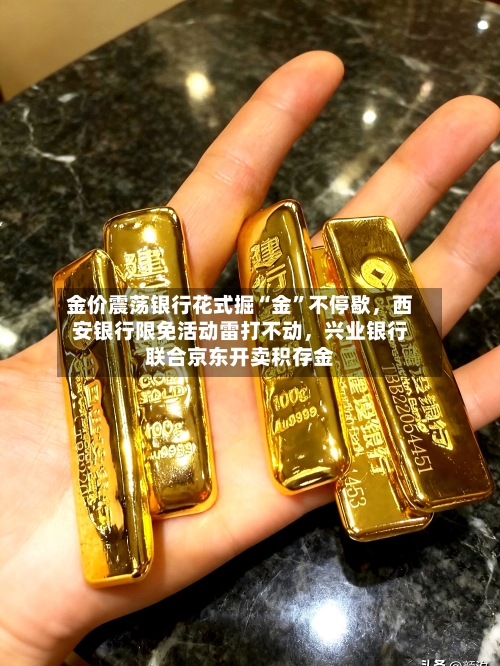 金价震荡银行花式掘“金”不停歇，西安银行限免活动雷打不动	，兴业银行联合京东开卖积存金-第2张图片