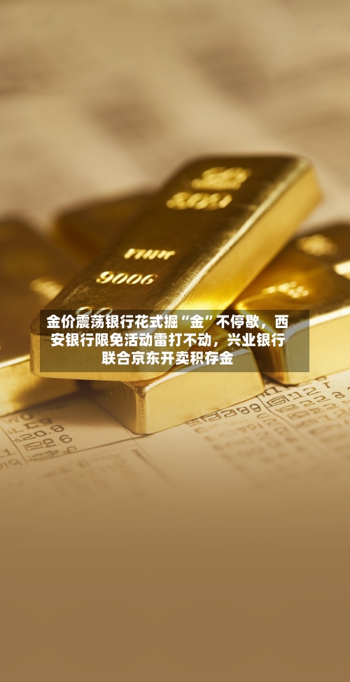 金价震荡银行花式掘“金”不停歇，西安银行限免活动雷打不动	，兴业银行联合京东开卖积存金-第3张图片