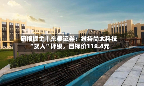 研报掘金丨东吴证券：维持尚太科技“买入	”评级，目标价118.4元-第1张图片
