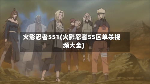 火影忍者551(火影忍者55区单杀视频大全)-第2张图片