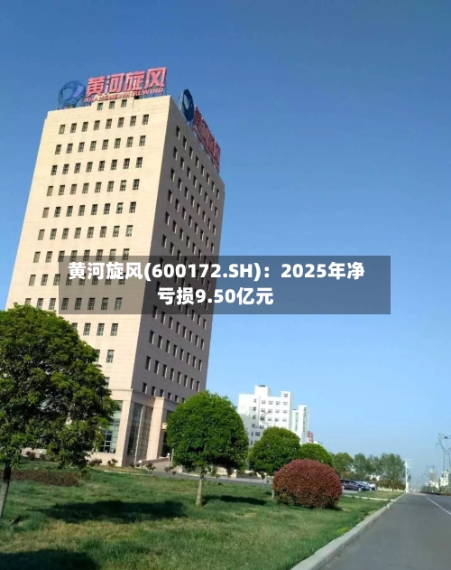 黄河旋风(600172.SH)：2025年净亏损9.50亿元-第1张图片