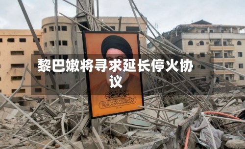 黎巴嫩将寻求延长停火协议-第2张图片