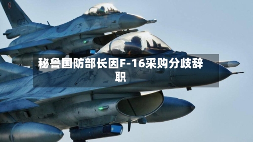 秘鲁国防部长因F-16采购分歧辞职-第2张图片