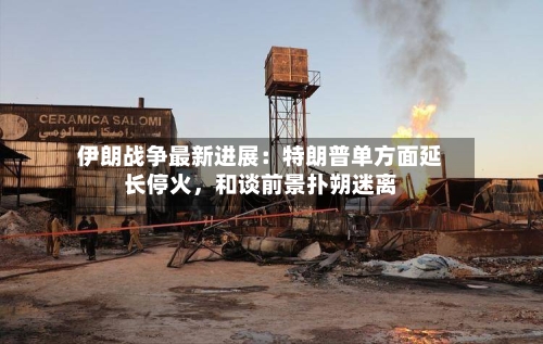 伊朗战争最新进展：特朗普单方面延长停火	，和谈前景扑朔迷离-第3张图片