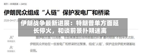 伊朗战争最新进展：特朗普单方面延长停火	，和谈前景扑朔迷离-第1张图片