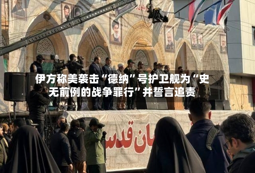 伊方称美袭击“德纳”号护卫舰为“史无前例的战争罪行	”并誓言追责-第1张图片