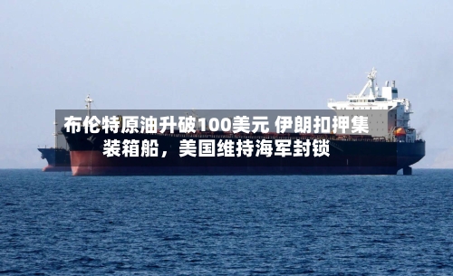 布伦特原油升破100美元 伊朗扣押集装箱船	，美国维持海军封锁-第1张图片